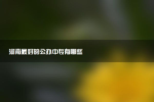 河南最好的公办中专有哪些