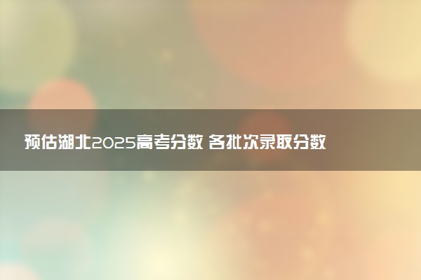 预估湖北2025高考分数 各批次录取分数线预测多少分