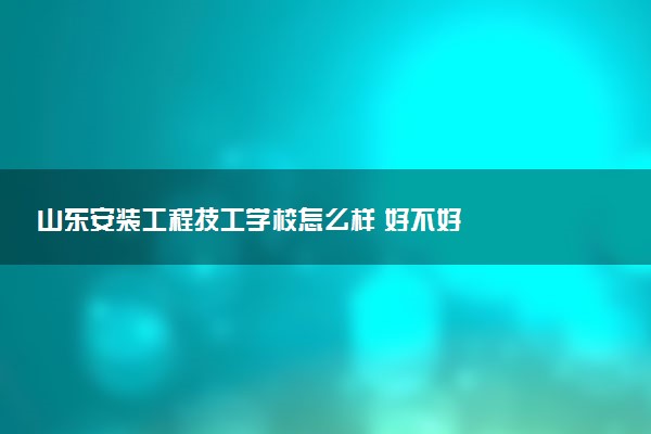 山东安装工程技工学校怎么样 好不好