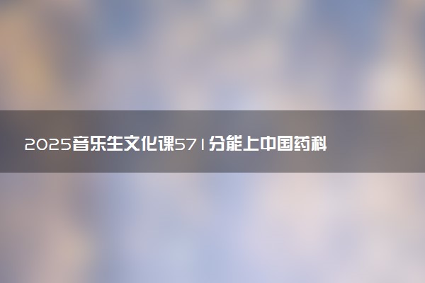 2025音乐生文化课571分能上中国药科大学吗