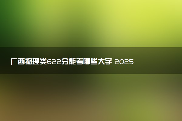 广西物理类622分能考哪些大学 2025考生稳上的大学名单