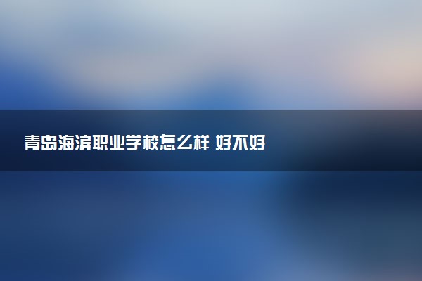 青岛海滨职业学校怎么样 好不好