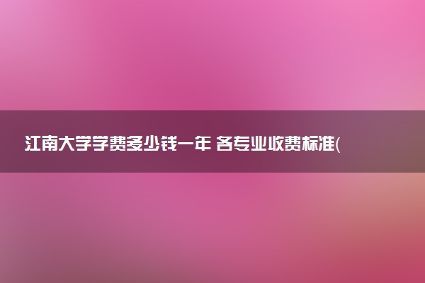 江南大学学费多少钱一年 各专业收费标准（2025年参考）