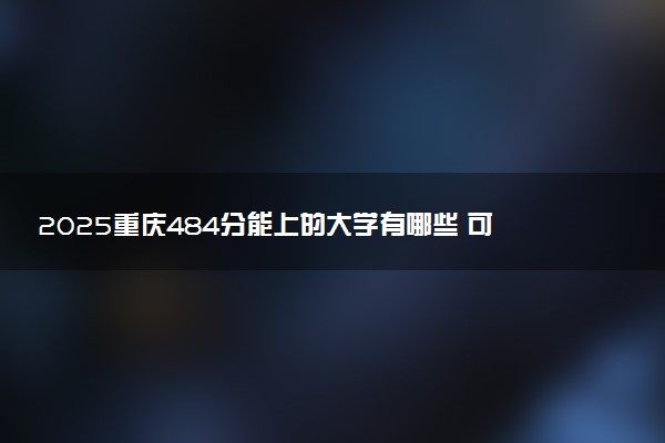 2025重庆484分能上的大学有哪些 可以报考院校名单