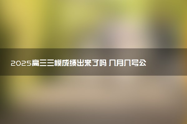 2025高三三模成绩出来了吗 几月几号公布