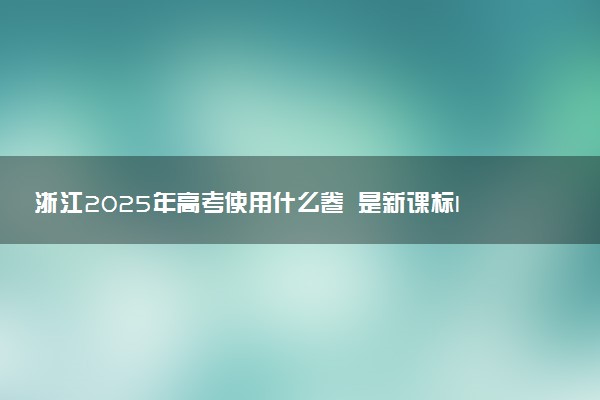 浙江2025年高考使用什么卷 是新课标I卷还是II卷