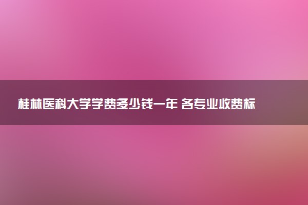 桂林医科大学学费多少钱一年 各专业收费标准（2025年参考）