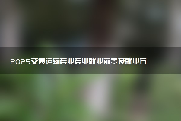 2025交通运输专业专业就业前景及就业方向最新 好找工作吗