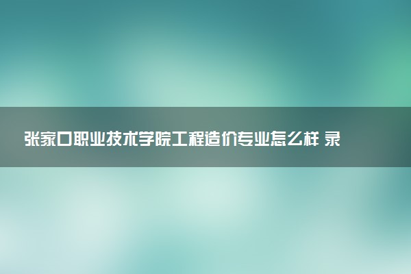 张家口职业技术学院工程造价专业怎么样 录取分数线多少
