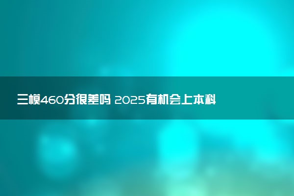 三模460分很差吗 2025有机会上本科吗