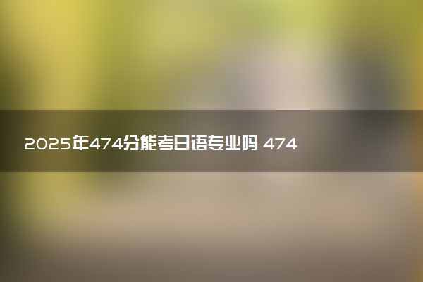 2025年474分能考日语专业吗 474分日语专业大学推荐