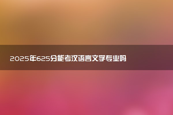 2025年625分能考汉语言文学专业吗 625分汉语言文学专业大学推荐