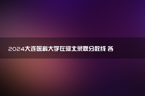 2024大连医科大学在河北录取分数线 各专业分数及位次