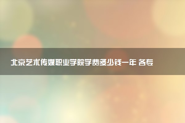 北京艺术传媒职业学院学费多少钱一年 各专业收费标准（2025年参考）