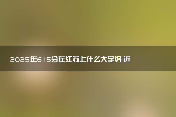 2025年615分在江苏上什么大学好 近三年录取分数线是多少
