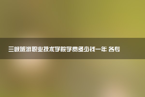 三峡旅游职业技术学院学费多少钱一年 各专业收费标准（2025年参考）