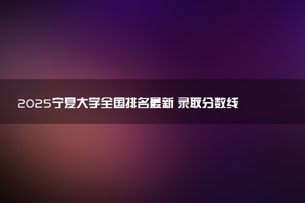 2025宁夏大学全国排名最新 录取分数线是多少