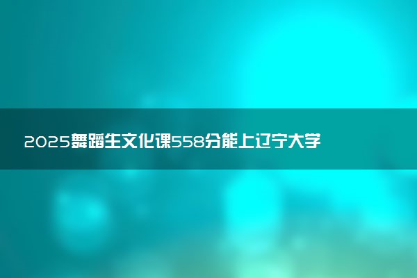 2025舞蹈生文化课558分能上辽宁大学吗