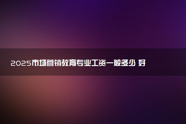 2025市场营销教育专业工资一般多少 好找工作吗