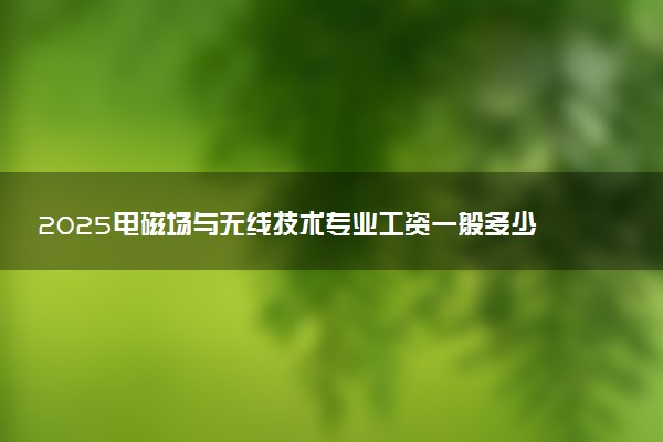 2025电磁场与无线技术专业工资一般多少 好找工作吗