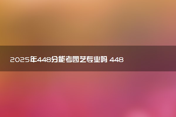 2025年448分能考园艺专业吗 448分园艺专业大学推荐