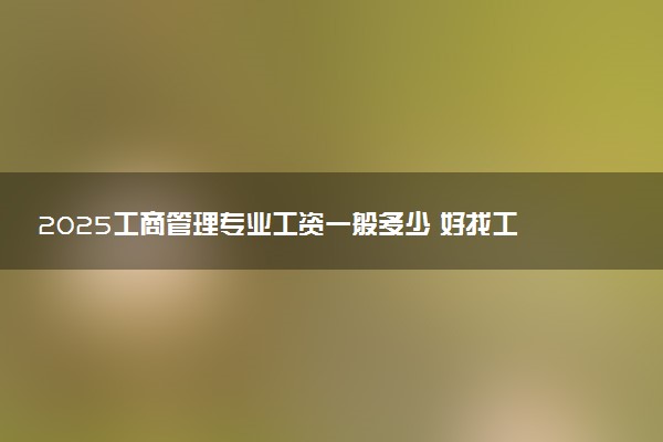 2025工商管理专业工资一般多少 好找工作吗