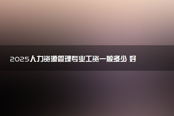 2025人力资源管理专业工资一般多少 好找工作吗