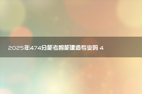 2025年474分能考智能建造专业吗 474分智能建造专业大学推荐