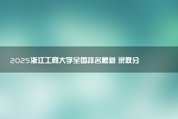 2025浙江工商大学全国排名最新 录取分数线是多少