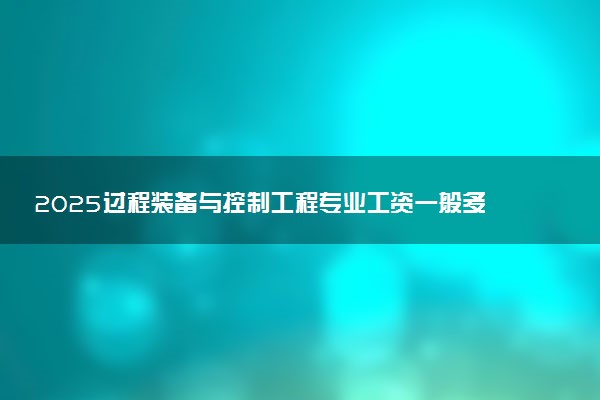 2025过程装备与控制工程专业工资一般多少 好找工作吗