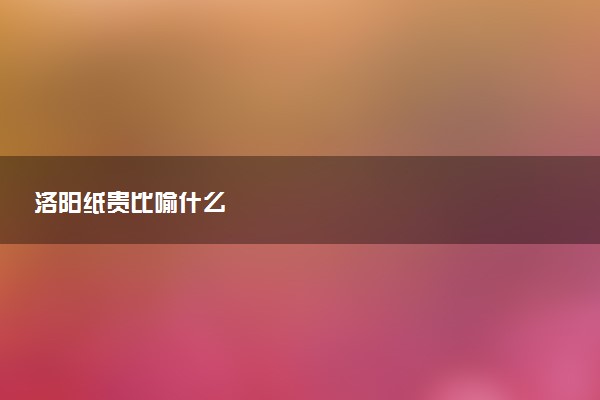 洛阳纸贵比喻什么
