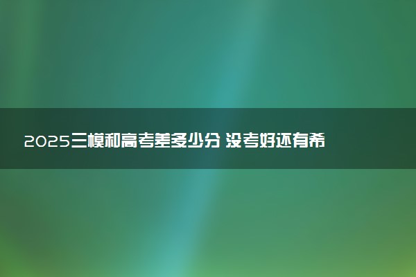 2025三模和高考差多少分 没考好还有希望吗