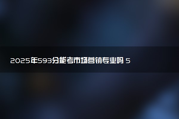 2025年593分能考市场营销专业吗 593分市场营销专业大学推荐