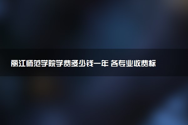 丽江师范学院学费多少钱一年 各专业收费标准（2025年参考）