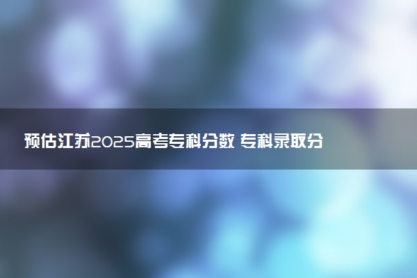 预估江苏2025高考专科分数 专科录取分数线预测多少分
