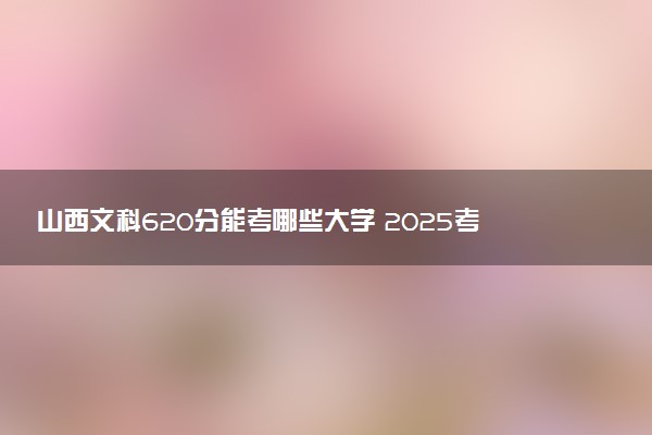 山西文科620分能考哪些大学 2025考生稳上的大学名单