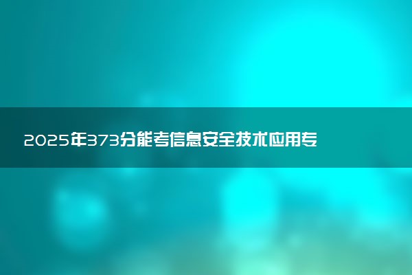 2025年373分能考信息安全技术应用专业吗 373分信息安全技术应用专业大学推荐