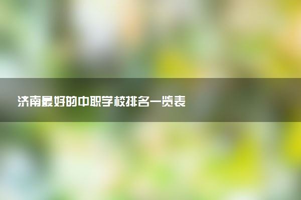 济南最好的中职学校排名一览表