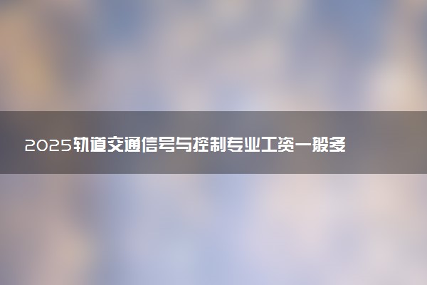 2025轨道交通信号与控制专业工资一般多少 好找工作吗