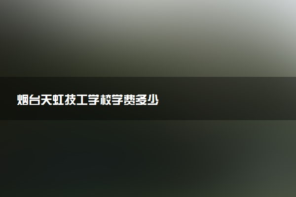 烟台天虹技工学校学费多少