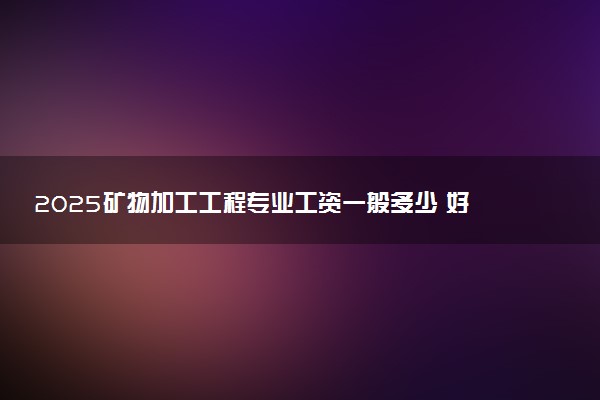 2025矿物加工工程专业工资一般多少 好找工作吗