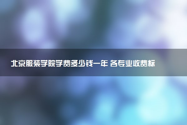 北京服装学院学费多少钱一年 各专业收费标准（2025年参考）