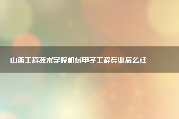 山西工程技术学院机械电子工程专业怎么样 录取分数线多少