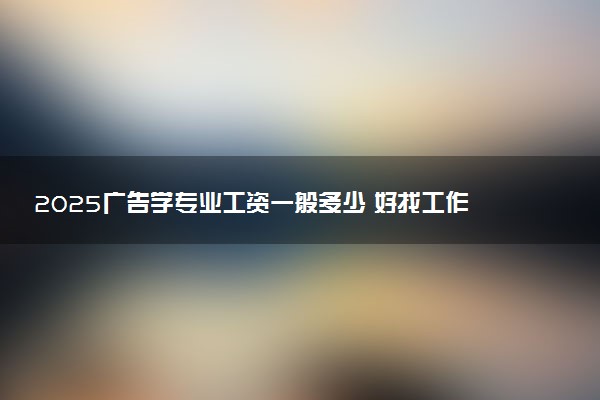 2025广告学专业工资一般多少 好找工作吗