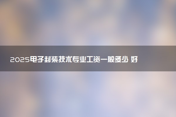 2025电子封装技术专业工资一般多少 好找工作吗