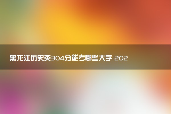 黑龙江历史类304分能考哪些大学 2025考生稳上的大学名单
