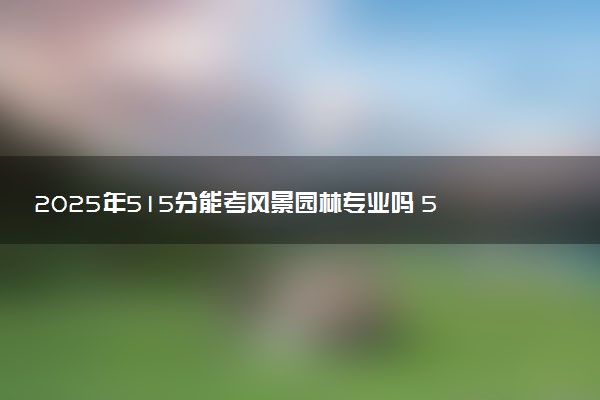 2025年515分能考风景园林专业吗 515分风景园林专业大学推荐