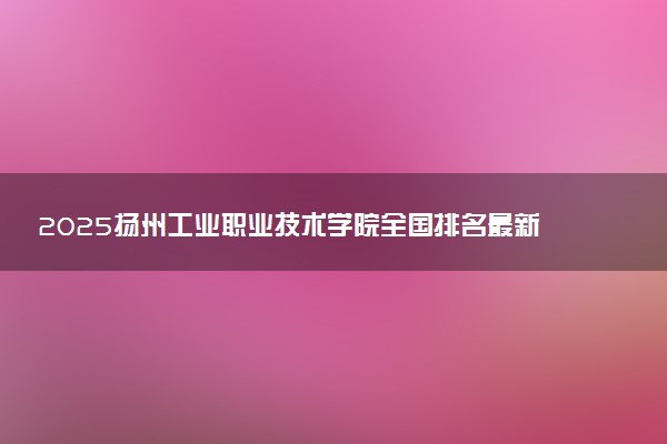 2025扬州工业职业技术学院全国排名最新 录取分数线是多少