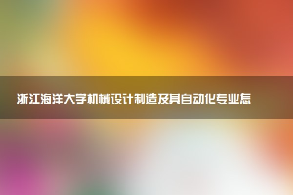 浙江海洋大学机械设计制造及其自动化专业怎么样 录取分数线多少