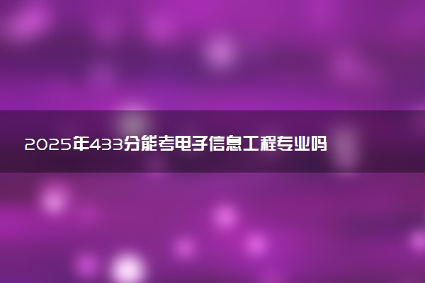 2025年433分能考电子信息工程专业吗 433分电子信息工程专业大学推荐